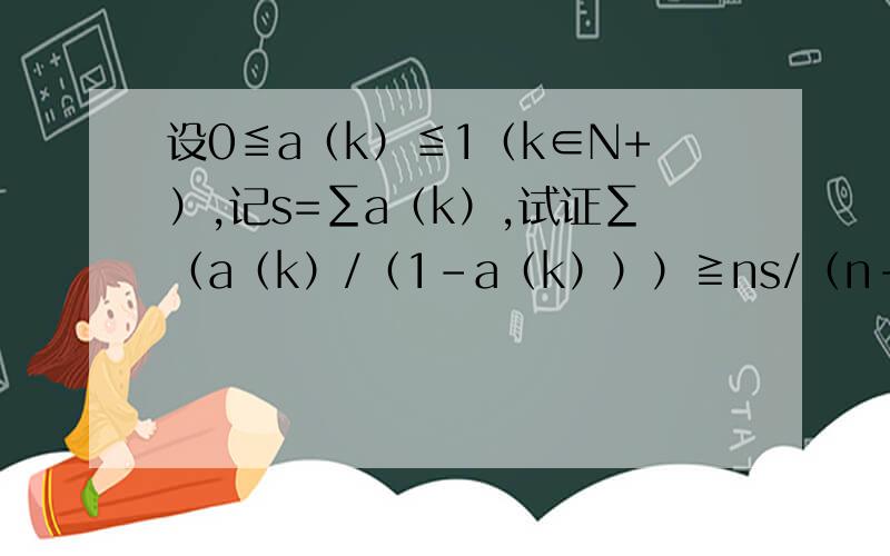 设0≦a（k）≦1（k∈N+）,记s=∑a（k）,试证∑（a（k）/（1-a（k）））≧ns/（n-s）.