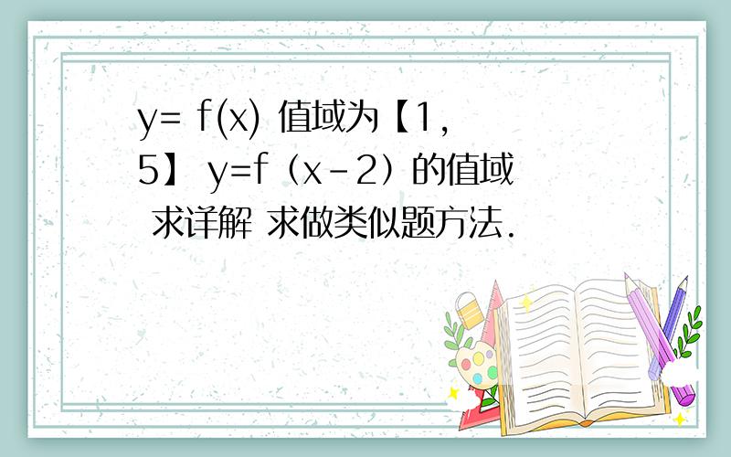 y= f(x) 值域为【1,5】 y=f（x-2）的值域 求详解 求做类似题方法.