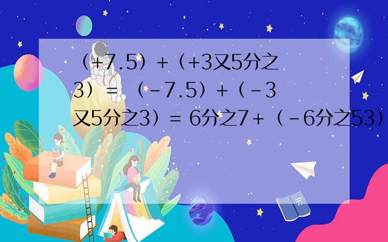 （+7.5）+（+3又5分之3）＝ （-7.5）+（-3又5分之3）= 6分之7＋（-6分之53）（+7.5）+（+3又5分之3）＝（-7.5）+（-3又5分之3）=6分之7＋（-6分之53）=