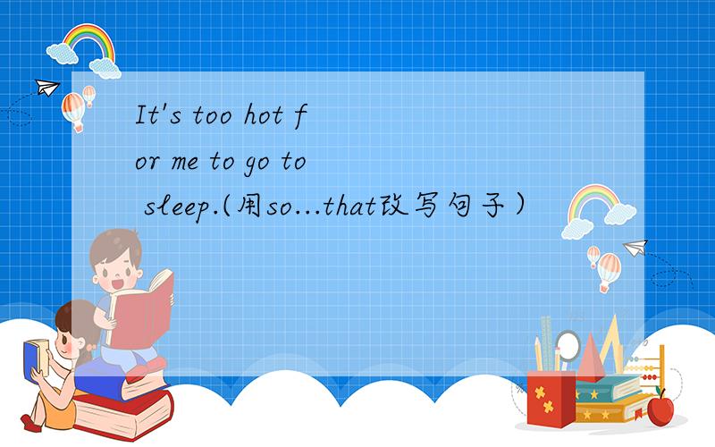 It's too hot for me to go to sleep.(用so...that改写句子）