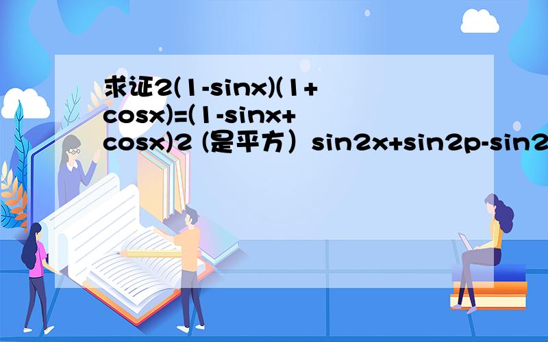 求证2(1-sinx)(1+cosx)=(1-sinx+cosx)2 (是平方）sin2x+sin2p-sin2x*sin2p+cos2x*cos2p=1（第二题里的2都是平方）