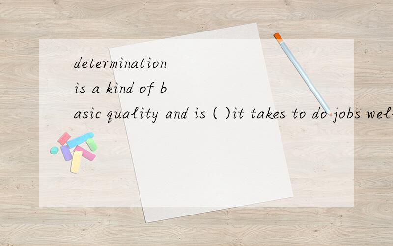 determination is a kind of basic quality and is ( )it takes to do jobs well.A.what B.that C.which D.why