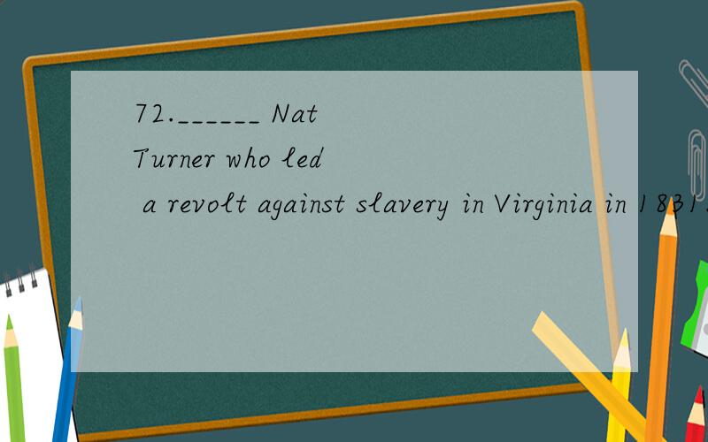 72.______ Nat Turner who led a revolt against slavery in Virginia in 1831.a.Where was b.It was c.He was d.it was him为什么c不行75.It was ______ late in the evening that the students returned to the dormitories.a.till b.before c.when d.not until