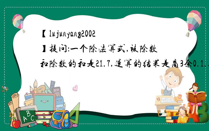 【lujunyang2002】提问：一个除法算式,被除数和除数的和是21.7,运算的结果是商3余0.1.这个算式的除数是（          ）.如图,阴影部分甲比乙多3cm²,那么梯形上底ab的长度是（          ）cm.
