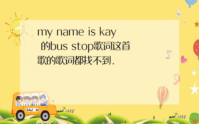 my name is kay 的bus stop歌词这首歌的歌词都找不到.