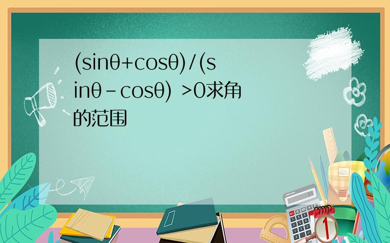 (sinθ+cosθ)/(sinθ-cosθ) >0求角的范围