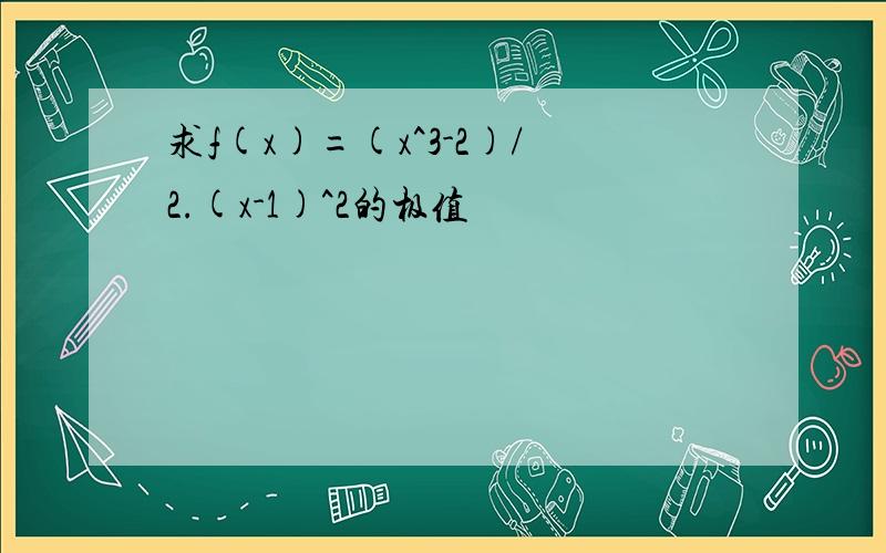 求f(x)=(x^3-2)/2.(x-1)^2的极值