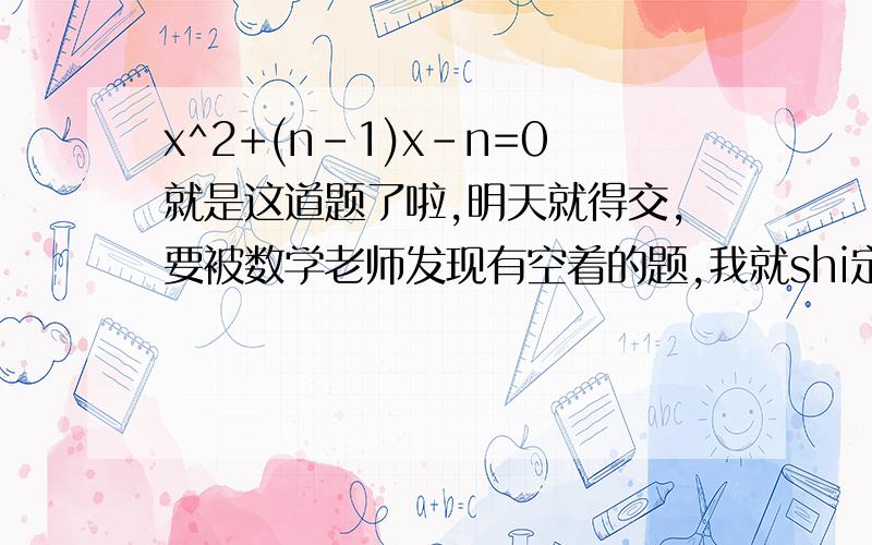 x^2+(n-1)x-n=0就是这道题了啦,明天就得交,要被数学老师发现有空着的题,我就shi定了啦,还有就是比较上面那个式子和以下几个方程的根有什么共同特点,写一条就OK了啦x^2-1=0 x^2+x-2=0 x^2+2x-3=0