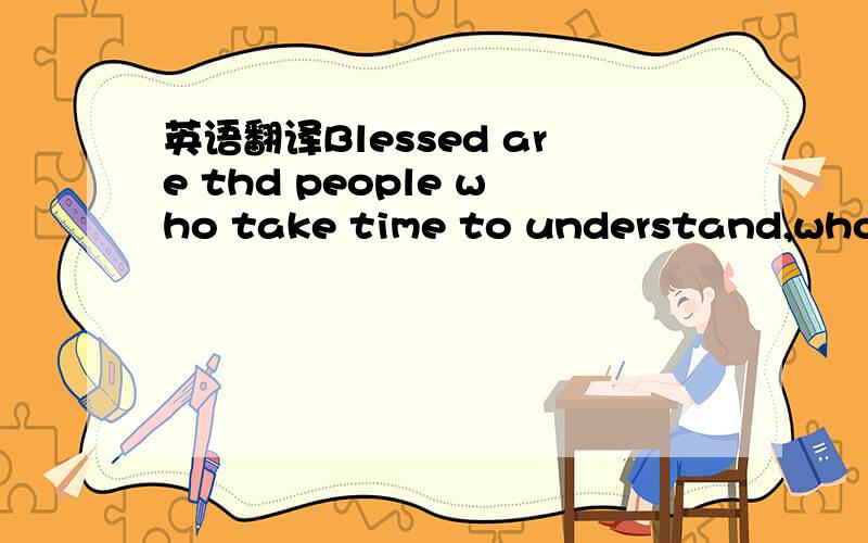英语翻译Blessed are thd people who take time to understand,who always can be counted on to lend a helping hand.