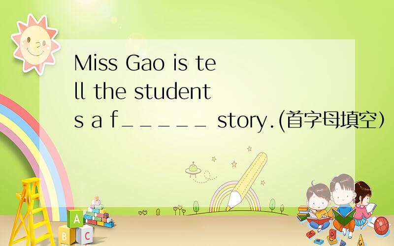 Miss Gao is tell the students a f_____ story.(首字母填空）如题