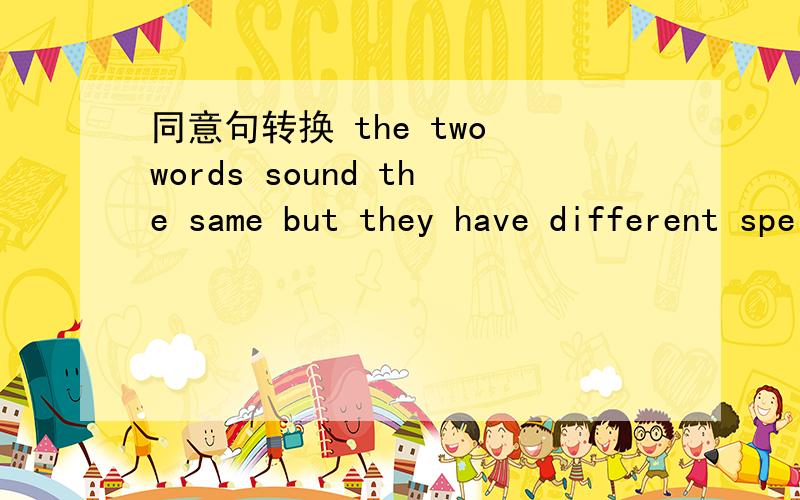 同意句转换 the two words sound the same but they have different spellings.同义句转换the two words sound the same but they ____ _____ _____.