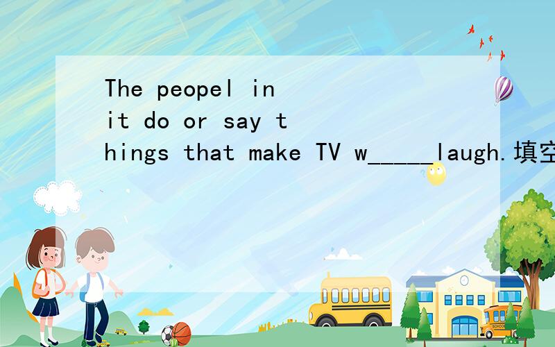 The peopel in it do or say things that make TV w_____laugh.填空后请写出意思,.
