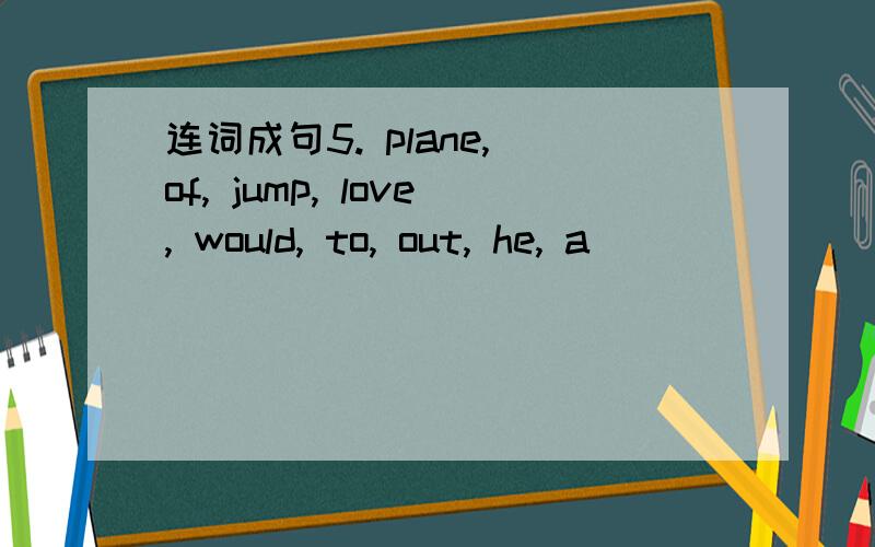 连词成句5. plane, of, jump, love, would, to, out, he, a