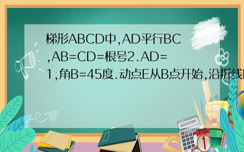 梯形ABCD中,AD平行BC,AB=CD=根号2.AD=1,角B=45度.动点E从B点开始,沿折线BA----AD----DC移动,速度为每秒根号2单位长度,动点p在BC上,从点C向B移动,速度为每秒1单位长度,当其中一点到达终点时,另一点也停