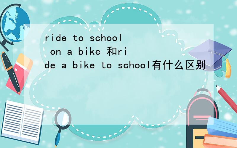 ride to school on a bike 和ride a bike to school有什么区别