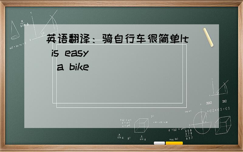 英语翻译：骑自行车很简单It is easy ( )( )a bike