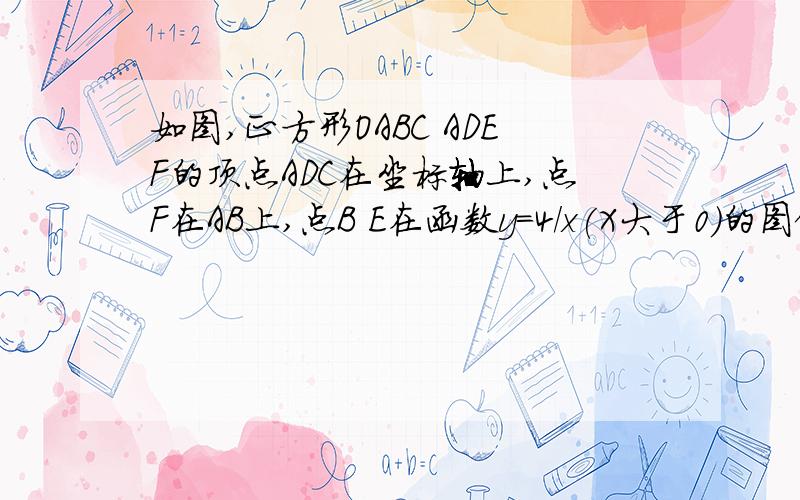 如图,正方形OABC ADEF的顶点ADC在坐标轴上,点F在AB上,点B E在函数y=4/x(X大于0)的图像上,则点E坐标