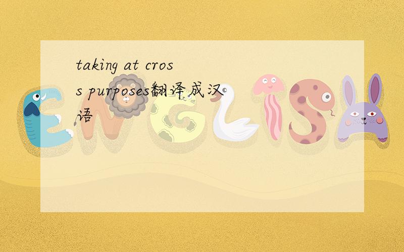 taking at cross purposes翻译成汉语