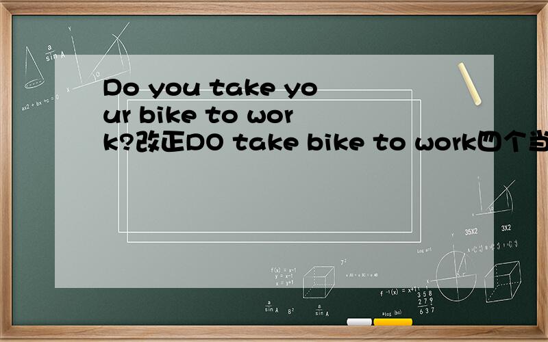 Do you take your bike to work?改正DO take bike to work四个当中有个不对需要改正