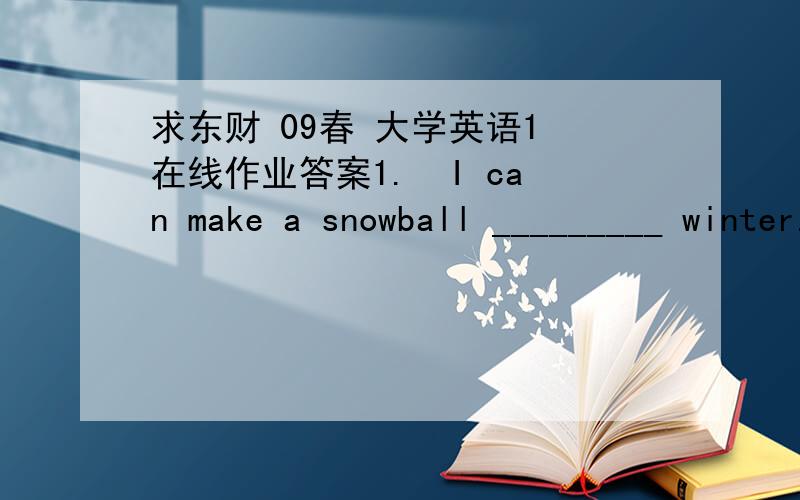 求东财 09春 大学英语1 在线作业答案1.  I can make a snowball _________ winter.A. onB. inC. atD. of      满分：4  分2.  How do you like vinegar?-________.A. SaltyB. SourC. SpicyD. Sweet      满分：4  分3.  ________do you sleep eve
