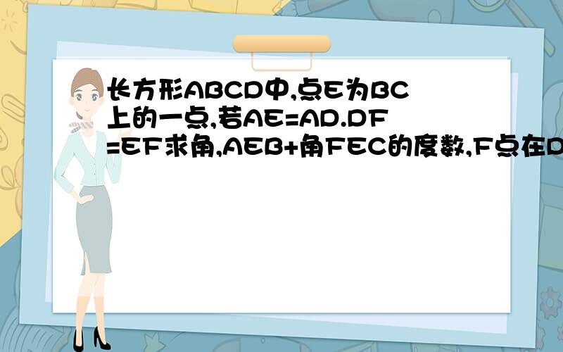 长方形ABCD中,点E为BC上的一点,若AE=AD.DF=EF求角,AEB+角FEC的度数,F点在DC边上