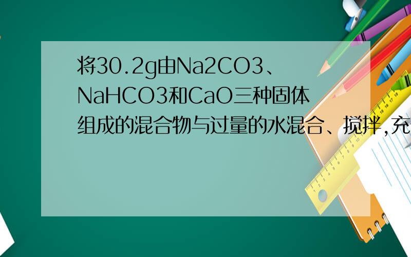 将30.2g由Na2CO3、NaHCO3和CaO三种固体组成的混合物与过量的水混合、搅拌,充分反应后,经测定发现、和Ca2+,HCO3-,CO32-恰好完全形成了CaCO3沉淀.若将反应后的溶液在低温下加热蒸干,将所得固体冷却