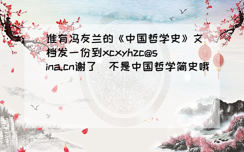 谁有冯友兰的《中国哲学史》文档发一份到xcxyhzc@sina.cn谢了（不是中国哲学简史哦