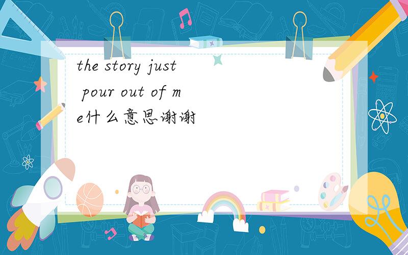 the story just pour out of me什么意思谢谢