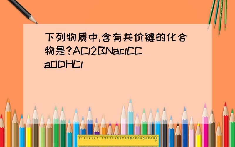 下列物质中,含有共价键的化合物是?ACl2BNaclCCaODHCl