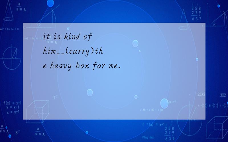 it is kind of him__(carry)the heavy box for me.