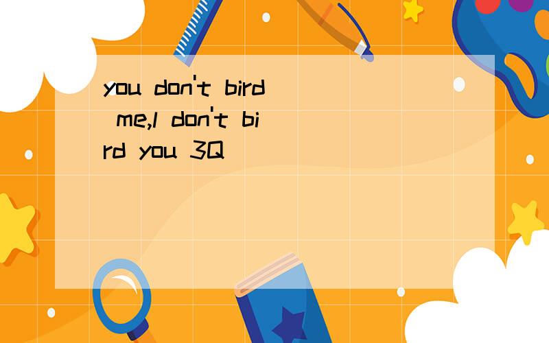 you don't bird me,l don't bird you 3Q