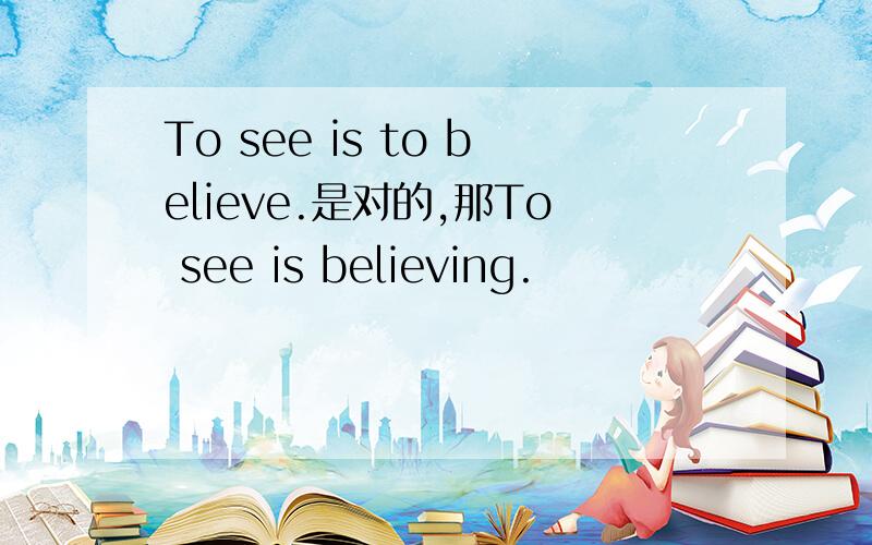 To see is to believe.是对的,那To see is believing.