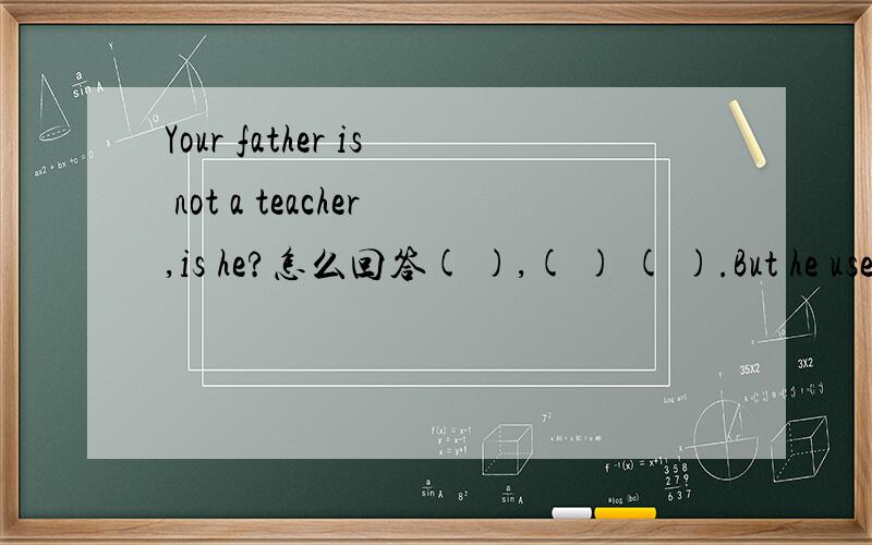 Your father is not a teacher,is he?怎么回答( ),( ) ( ).But he used to teach Chinesein a middle school.