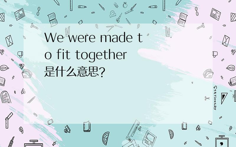 We were made to fit together是什么意思?