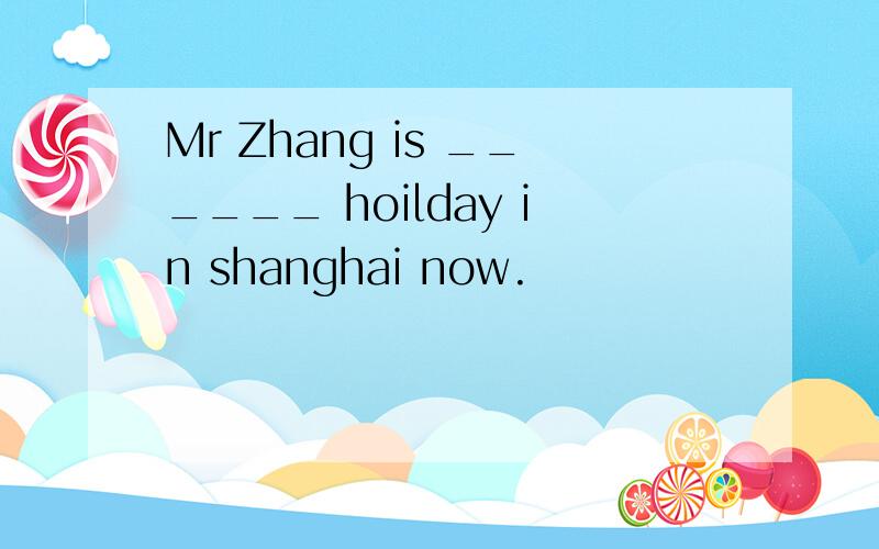 Mr Zhang is ______ hoilday in shanghai now.