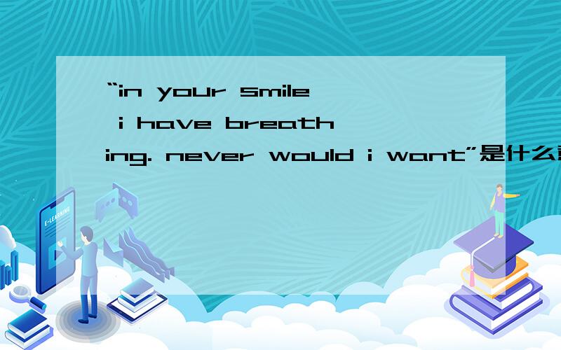 “in your smile i have breathing. never would i want”是什么意思?