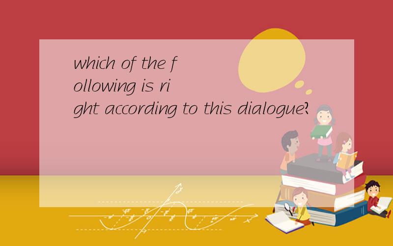 which of the following is right according to this dialogue?