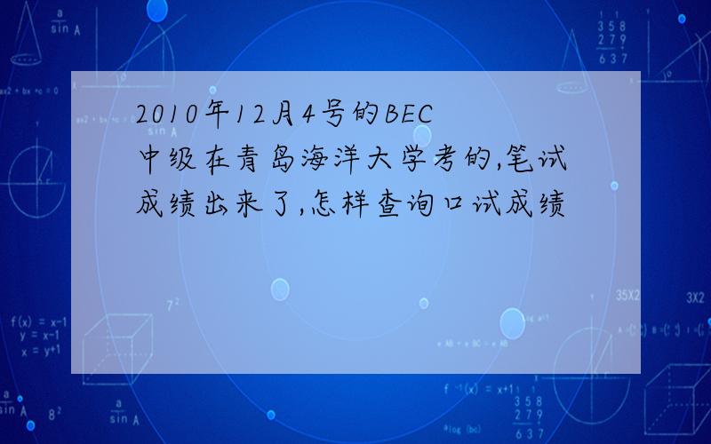 2010年12月4号的BEC中级在青岛海洋大学考的,笔试成绩出来了,怎样查询口试成绩