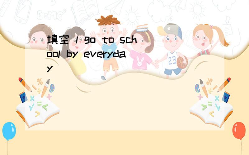 填空 l go to school by everyday