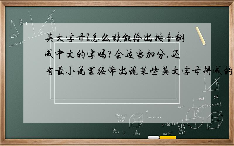 英文字母Z怎么读能给出按音翻成中文的字吗?会适当加分.还有最小说里经常出现某些英文字母拼成的短语,