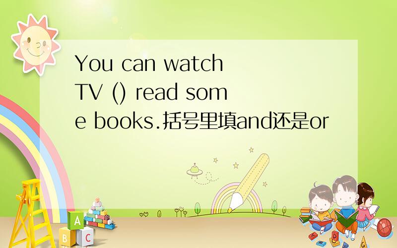 You can watch TV () read some books.括号里填and还是or