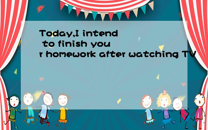 Today,I intend to finish your homework after watching TV