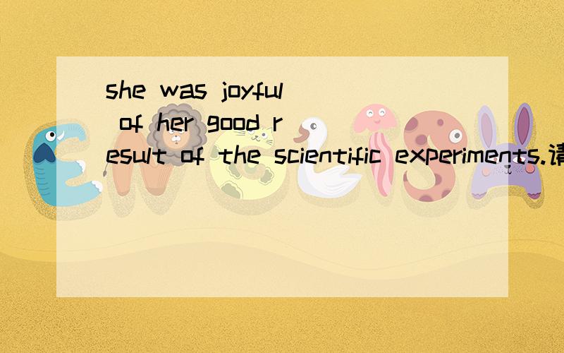 she was joyful of her good result of the scientific experiments.请问第一个of翻译成什么?