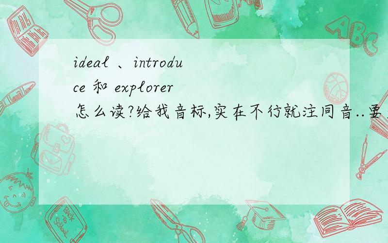 ideal 、introduce 和 explorer 怎么读?给我音标,实在不行就注同音..要美式英语的读法