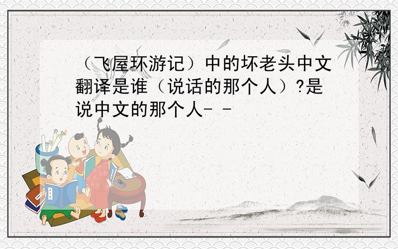 （飞屋环游记）中的坏老头中文翻译是谁（说话的那个人）?是说中文的那个人- -