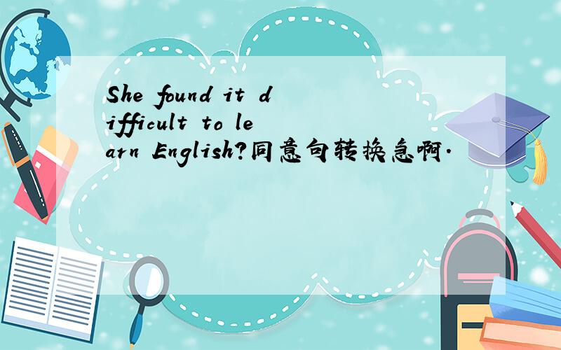 She found it difficult to learn English?同意句转换急啊.