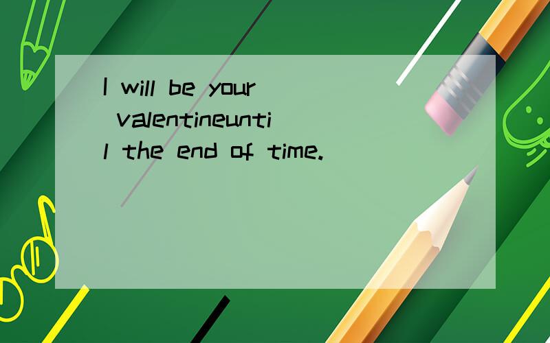 I will be your valentineuntil the end of time.