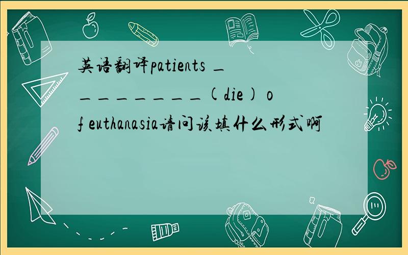 英语翻译patients ________(die) of euthanasia请问该填什么形式啊