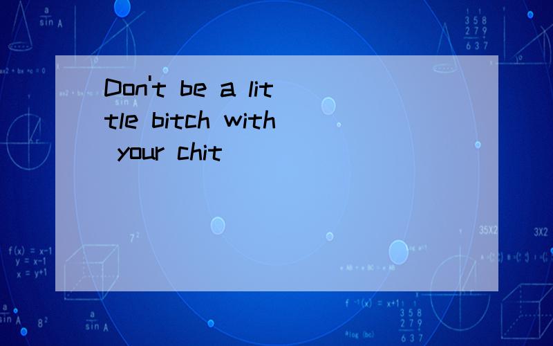 Don't be a little bitch with your chit