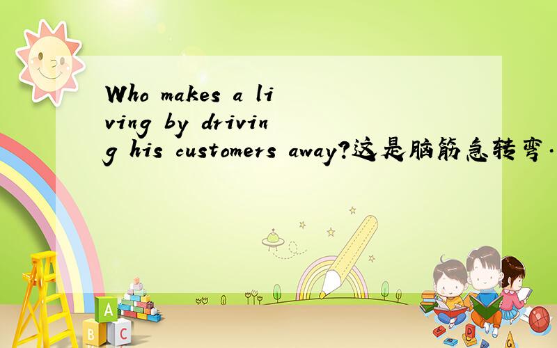 Who makes a living by driving his customers away?这是脑筋急转弯…